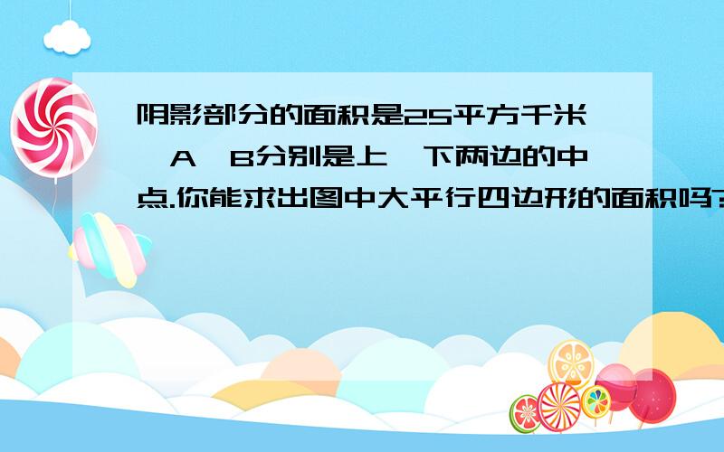 阴影部分的面积是25平方千米,A,B分别是上,下两边的中点.你能求出图中大平行四边形的面积吗?