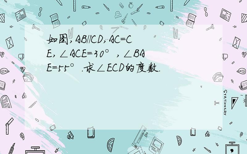 如图,AB//CD,AC=CE,∠ACE=30°,∠BAE=55°.求∠ECD的度数.