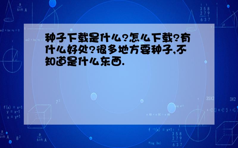 种子下载是什么?怎么下载?有什么好处?很多地方要种子,不知道是什么东西.