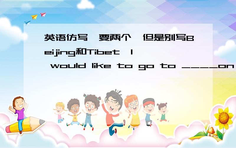 英语仿写,要两个,但是别写Beijing和Tibet,I would like to go to ____on my vacation .It is in the ___of China.It is famous for ______.I will see _________there.