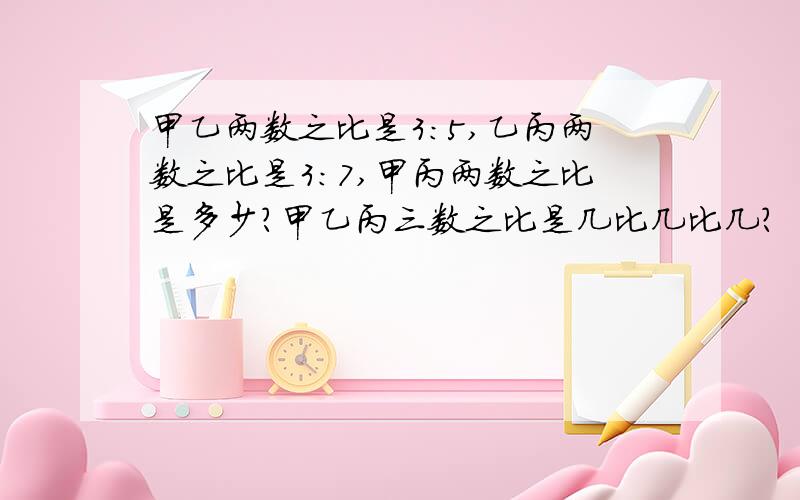 甲乙两数之比是3:5,乙丙两数之比是3:7,甲丙两数之比是多少?甲乙丙三数之比是几比几比几?