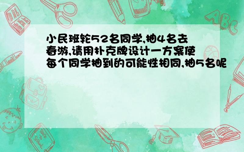 小民班轮52名同学,抽4名去春游,请用扑克牌设计一方案使每个同学抽到的可能性相同,抽5名呢