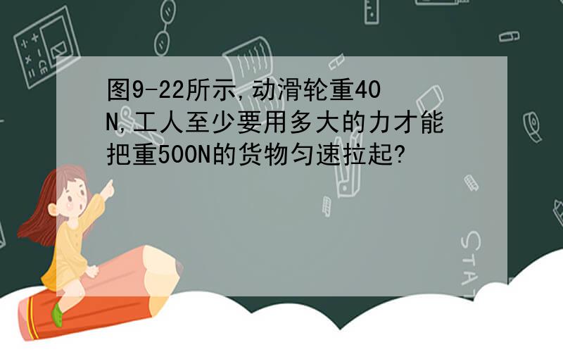 图9-22所示,动滑轮重40N,工人至少要用多大的力才能把重500N的货物匀速拉起?