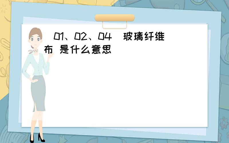 (01、02、04)玻璃纤维布 是什么意思