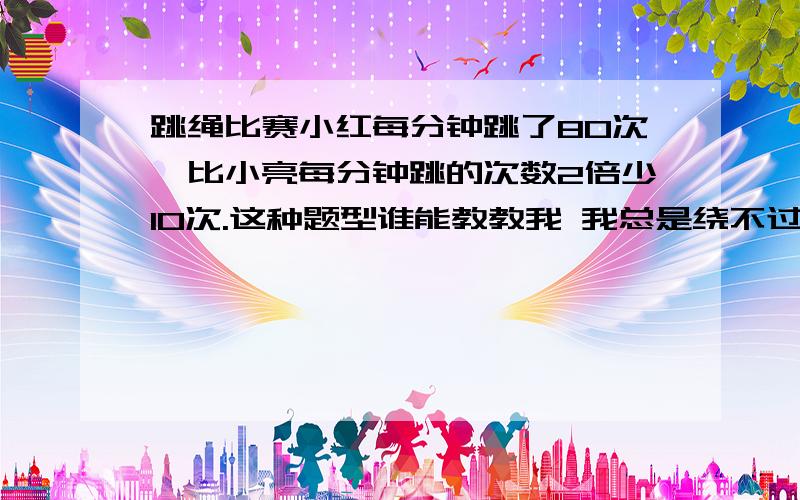 跳绳比赛小红每分钟跳了80次,比小亮每分钟跳的次数2倍少10次.这种题型谁能教教我 我总是绕不过来 是这类题型