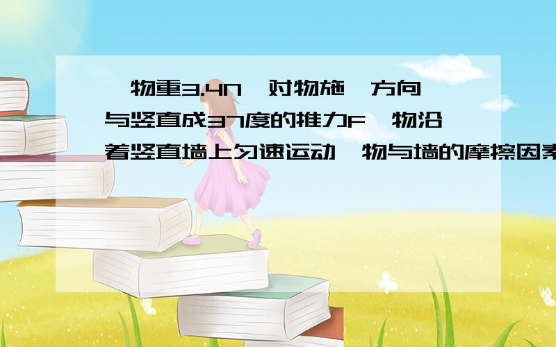 一物重3.4N,对物施一方向与竖直成37度的推力F,物沿着竖直墙上匀速运动,物与墙的摩擦因素 物与墙的摩擦因素0.求推力F