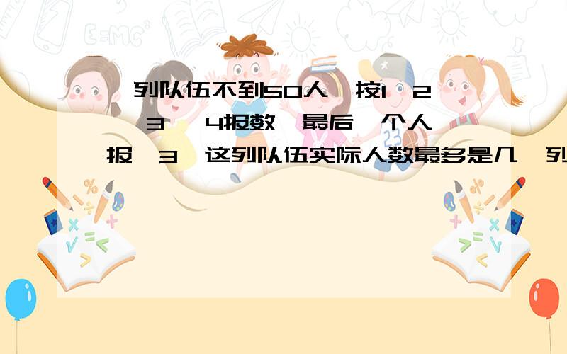 一列队伍不到50人,按1、2 、3 、4报数、最后一个人报,3、这列队伍实际人数最多是几一列队伍不到50人,按1、2 、3 、4报数、最后一个人报,3、这列队伍实际人数最多是几人?