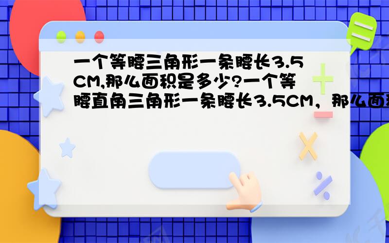 一个等腰三角形一条腰长3.5CM,那么面积是多少?一个等腰直角三角形一条腰长3.5CM，那么面积是多少？