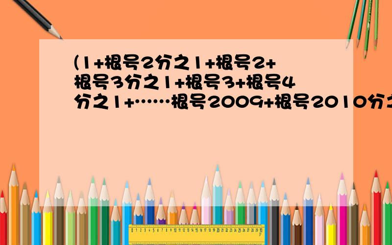 (1+根号2分之1+根号2+根号3分之1+根号3+根号4分之1+……根号2009+根号2010分之1）（1+根号2010）