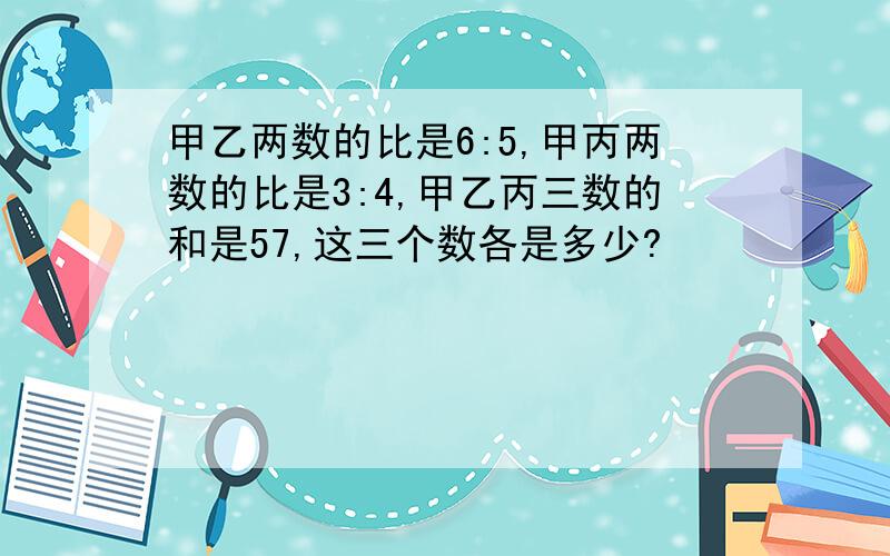 甲乙两数的比是6:5,甲丙两数的比是3:4,甲乙丙三数的和是57,这三个数各是多少?