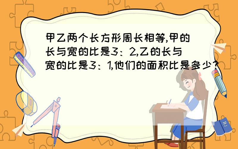 甲乙两个长方形周长相等,甲的长与宽的比是3：2,乙的长与宽的比是3：1,他们的面积比是多少?