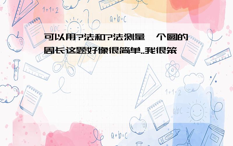 可以用?法和?法测量一个圆的周长这题好像很简单..我很笨