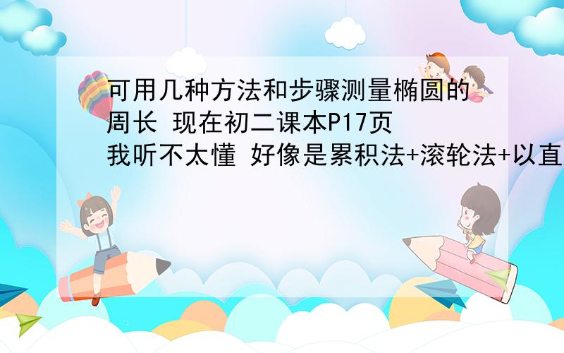 可用几种方法和步骤测量椭圆的周长 现在初二课本P17页 我听不太懂 好像是累积法+滚轮法+以直代曲法+.其中几个