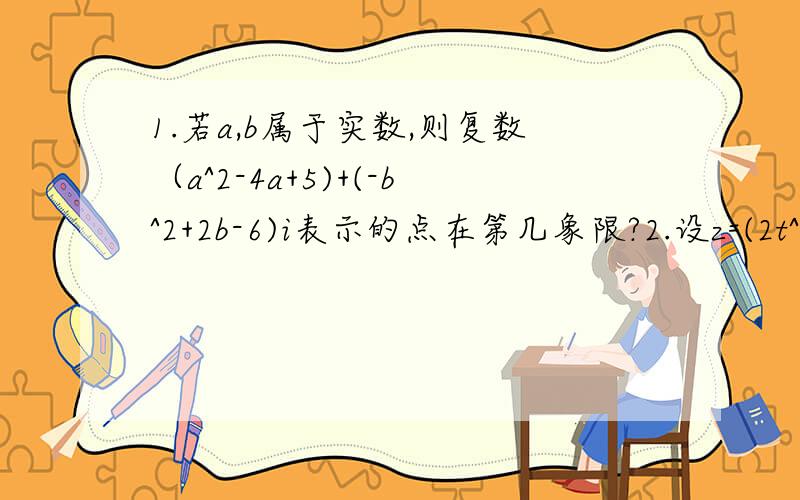 1.若a,b属于实数,则复数（a^2-4a+5)+(-b^2+2b-6)i表示的点在第几象限?2.设z=(2t^2+5t-3)+(t^2t+2)i(t属于实数）,则下列结论正确的是A z对应点在第一象限 B z一定不是纯虚数 C z对应点在实轴下方D z一定不