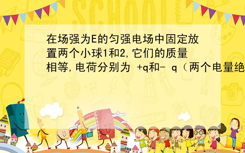 在场强为E的匀强电场中固定放置两个小球1和2,它们的质量相等,电荷分别为 +q和- q（两个电量绝对值不相等 ）.球1和球2的连线平行于电场线,如图（向右的电场线）.现同时放开1球和2球,于是