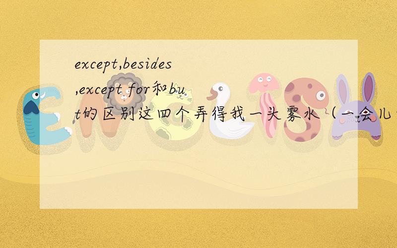 except,besides,except for和but的区别这四个弄得我一头雾水（一会儿包括/不包括……）,弄了三年我还不会,能够通俗易懂的就行,让我记清楚吧!