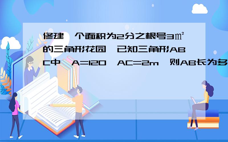 修建一个面积为2分之根号3㎡的三角形花园,已知三角形ABC中,A=120°AC=2m,则AB长为多少