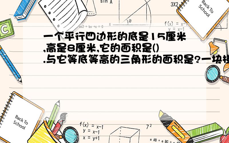 一个平行四边形的底是15厘米,高是8厘米,它的面积是().与它等底等高的三角形的面积是?一块梯形的稻田,上底是120米,下底是200米,高是80米,它的面积是（）米²，合（）公顷一张边张为40厘