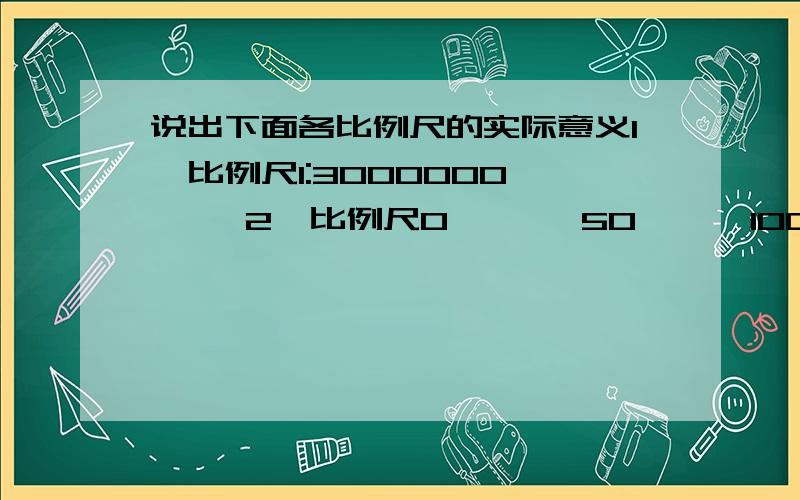 说出下面各比例尺的实际意义1、比例尺1:3000000      2、比例尺0       50      100km       3、比例尺5:12、比例尺0——50——100km