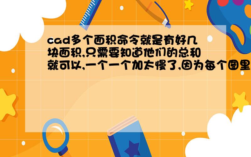 cad多个面积命令就是有好几块面积,只需要知道他们的总和就可以,一个一个加太慢了,因为每个图里都有十几块面积要算,该用什么方法呢