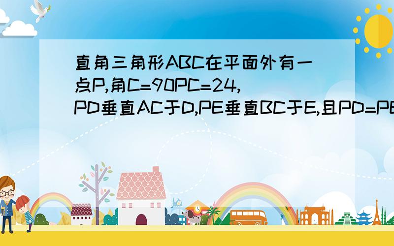 直角三角形ABC在平面外有一点P,角C=90PC=24,PD垂直AC于D,PE垂直BC于E,且PD=PE,求PC和平面ABC所成的角的大