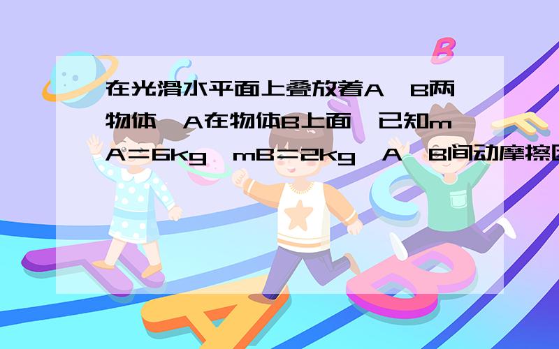 在光滑水平面上叠放着A、B两物体,A在物体B上面,已知mA＝6kg、mB＝2kg,A、B间动摩擦因数μ＝0.2,在物体A上系一细线,细线所能承受的最大拉力是20N,现水平向右拉细线,g取10m/s2,则（ ）A．当拉力F12N