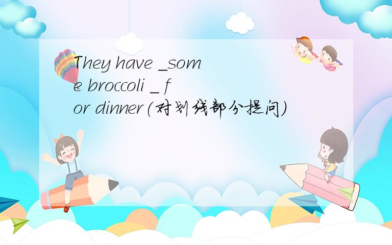 They have _some broccoli _ for dinner(对划线部分提问)