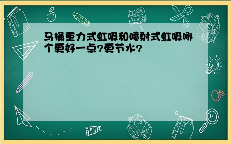 马桶重力式虹吸和喷射式虹吸哪个更好一点?更节水?