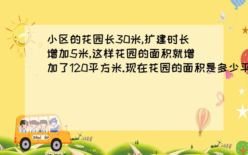 小区的花园长30米,扩建时长增加5米,这样花园的面积就增加了120平方米.现在花园的面积是多少平方米?