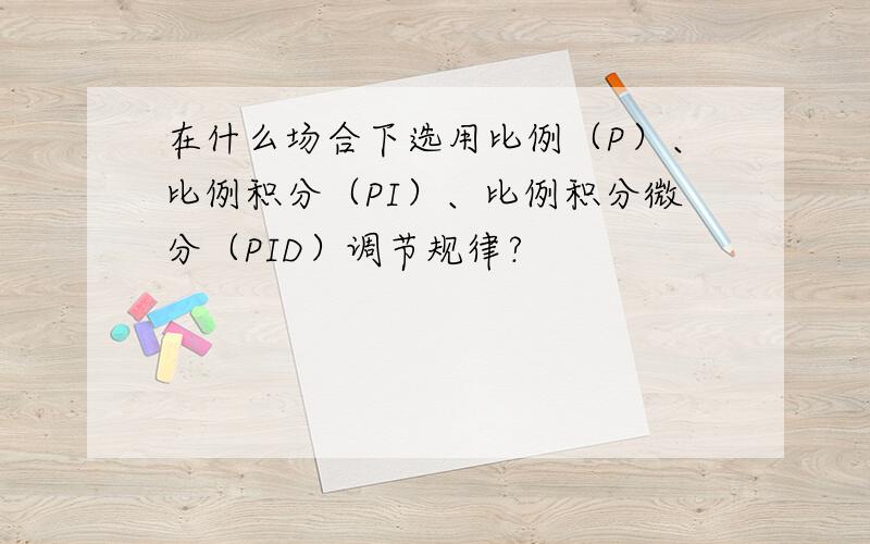 在什么场合下选用比例（P）、比例积分（PI）、比例积分微分（PID）调节规律?