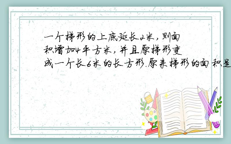 一个梯形的上底延长2米,则面积增加4平方米,并且原梯形变成一个长6米的长方形.原来梯形的面积是多少平方米?哥哥姐姐们帮帮忙,要有过程(⊙o⊙)哦!