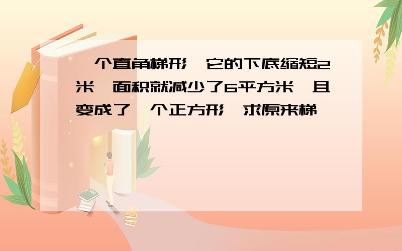 一个直角梯形,它的下底缩短2米,面积就减少了6平方米,且变成了一个正方形,求原来梯