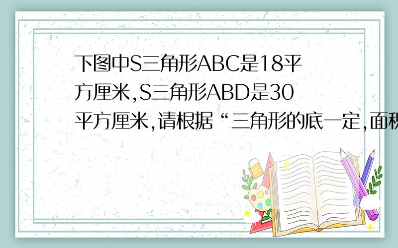 下图中S三角形ABC是18平方厘米,S三角形ABD是30平方厘米,请根据“三角形的底一定,面积和高成正比例”这一数学原理,写出BC与CD的比.