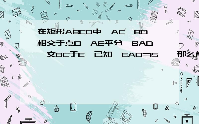 在矩形ABCD中,AC、BD相交于点O,AE平分∠BAD,交BC于E,已知∠EAO=15°,那么角BOE的度数是?