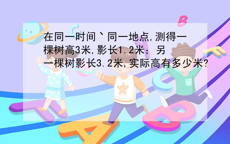 在同一时间丶同一地点,测得一棵树高3米,影长1.2米；另一棵树影长3.2米,实际高有多少米?