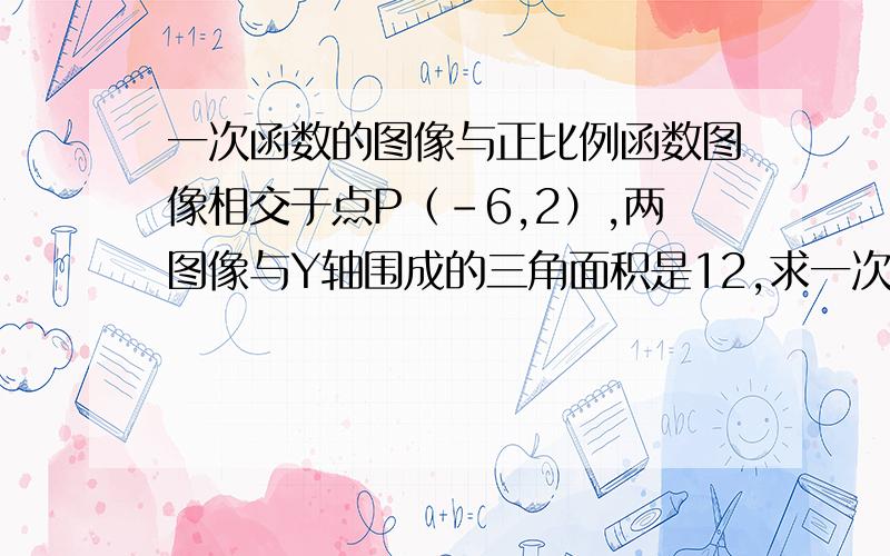 一次函数的图像与正比例函数图像相交于点P（-6,2）,两图像与Y轴围成的三角面积是12,求一次函数与正比例函数的解析式