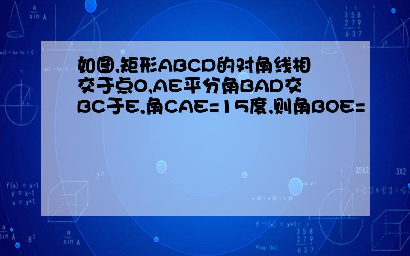 如图,矩形ABCD的对角线相交于点O,AE平分角BAD交BC于E,角CAE=15度,则角BOE=