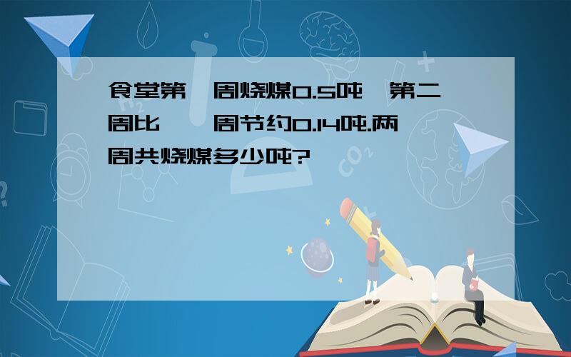 食堂第一周烧煤0.5吨,第二周比笫一周节约0.14吨.两周共烧煤多少吨?