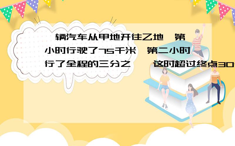 一辆汽车从甲地开往乙地,第一小时行驶了75千米,第二小时行了全程的三分之一,这时超过终点30千米.甲乙两地相距多少千米?错了，是中点