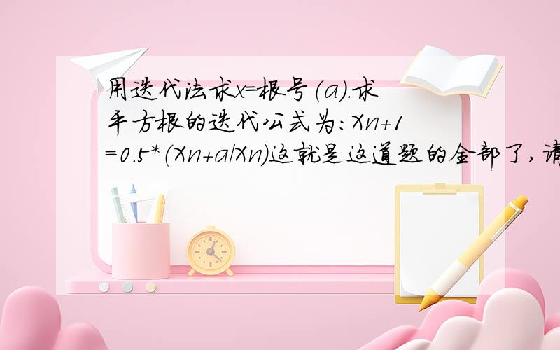 用迭代法求x=根号（a）.求平方根的迭代公式为：Xn+1=0.5*（Xn+a/Xn）这就是这道题的全部了,请问他要我们编写什么程序.是要求a还是求什么根,谁跟我指点下