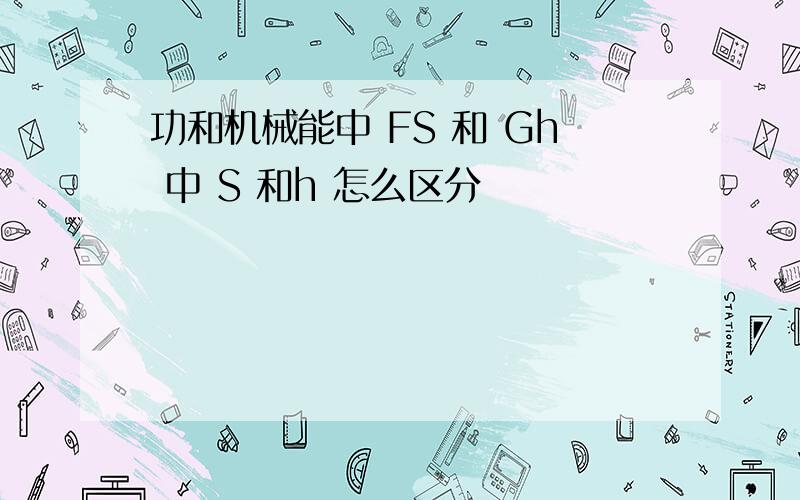 功和机械能中 FS 和 Gh 中 S 和h 怎么区分