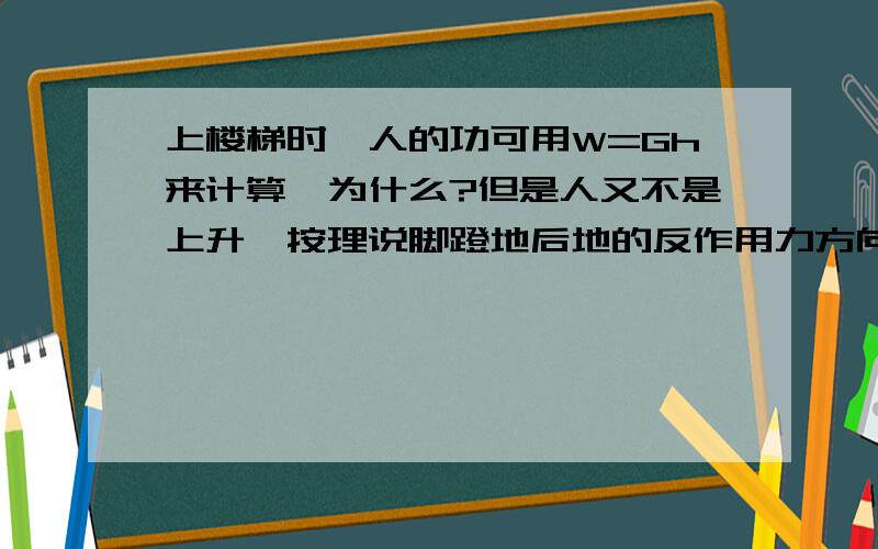 上楼梯时,人的功可用W=Gh来计算,为什么?但是人又不是上升,按理说脚蹬地后地的反作用力方向应该是斜的,如果与G有关,不是说方向为竖直向上了?