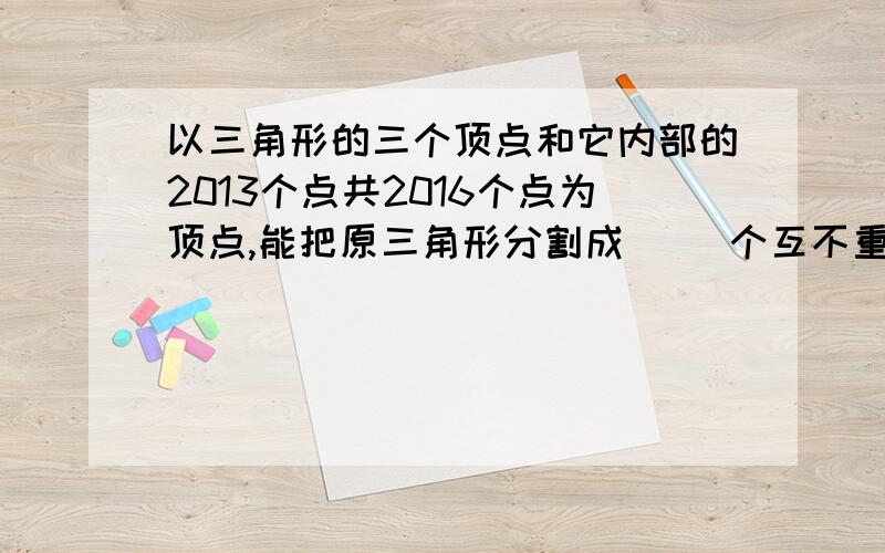 以三角形的三个顶点和它内部的2013个点共2016个点为顶点,能把原三角形分割成( )个互不重叠的三角形A.4025 B.4206 C.4027 D.4028