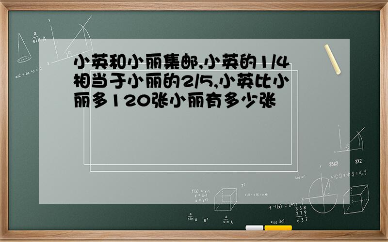 小英和小丽集邮,小英的1/4相当于小丽的2/5,小英比小丽多120张小丽有多少张