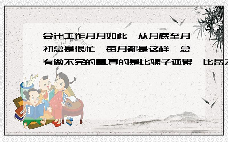 会计工作月月如此,从月底至月初总是很忙,每月都是这样,总有做不完的事.真的是比骡子还累,比岳飞还忠良,比蚂蚁还忙.请问形容会计工作非常忙,用文言文怎么说.