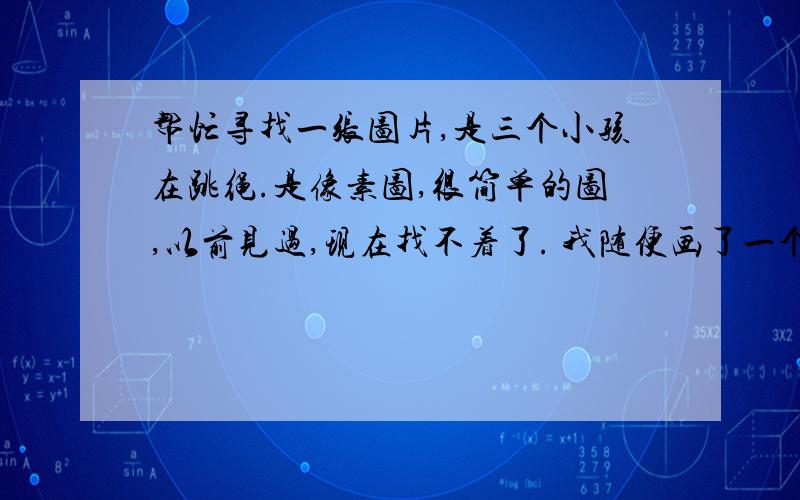 帮忙寻找一张图片,是三个小孩在跳绳.是像素图,很简单的图,以前见过,现在找不着了. 我随便画了一个,大概就这样.