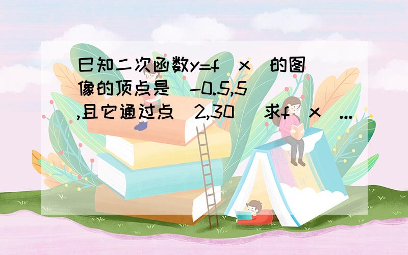 巳知二次函数y=f(x)的图像的顶点是(-0.5,5) ,且它通过点(2,30) 求f(x)...