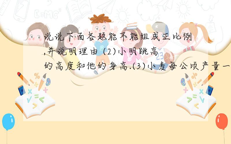 说说下面各题能不能组成正比例,并说明理由 (2)小明跳高的高度和他的身高.(3)小麦每公顷产量一定,小麦的公顷数和总产量.(4)书的总页数一定,已经看的页数和未看的页数.