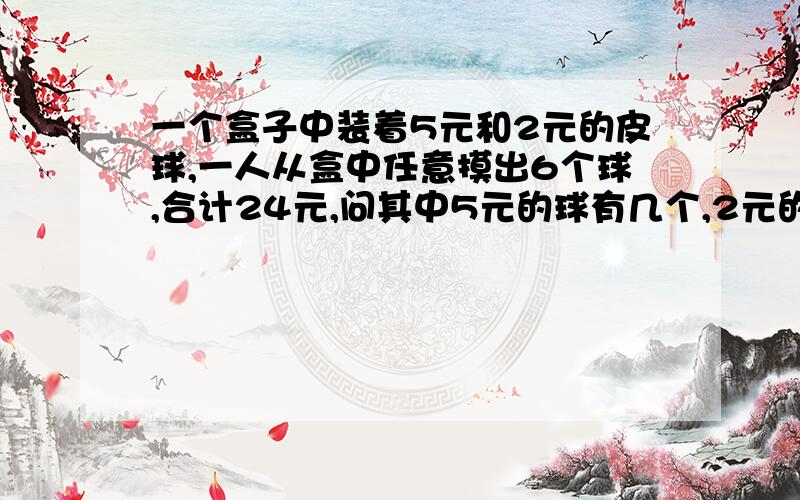 一个盒子中装着5元和2元的皮球,一人从盒中任意摸出6个球,合计24元,问其中5元的球有几个,2元的球有几个