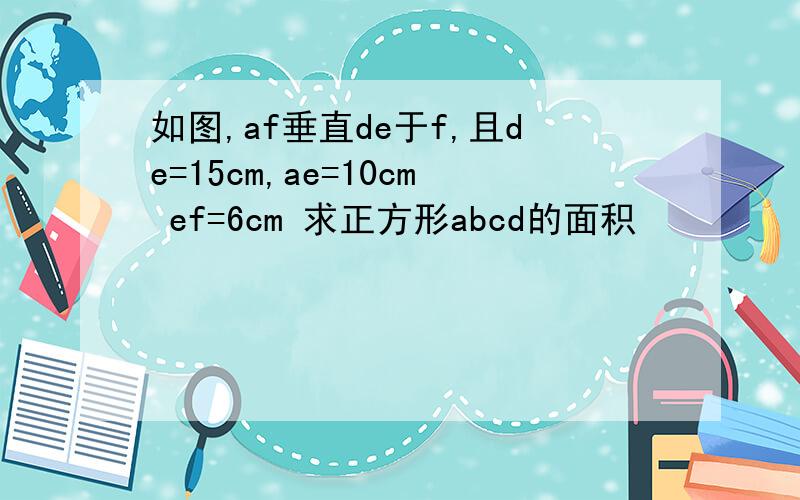 如图,af垂直de于f,且de=15cm,ae=10cm ef=6cm 求正方形abcd的面积